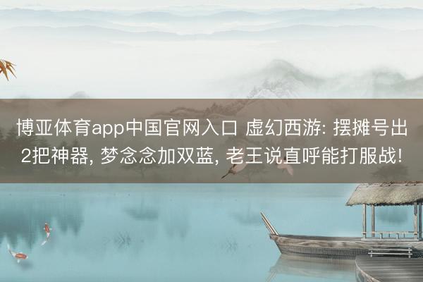 博亚体育app中国官网入口 虚幻西游: 摆摊号出2把神器, 梦念念加双蓝, 老王说直呼能打服战!