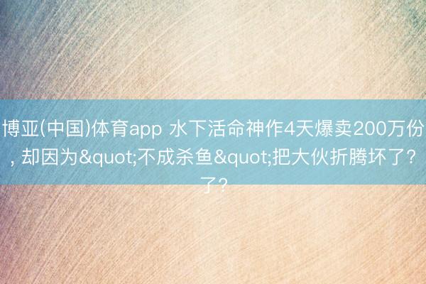 博亚(中国)体育app 水下活命神作4天爆卖200万份， 却因为"不成杀鱼"把大伙折腾坏了?