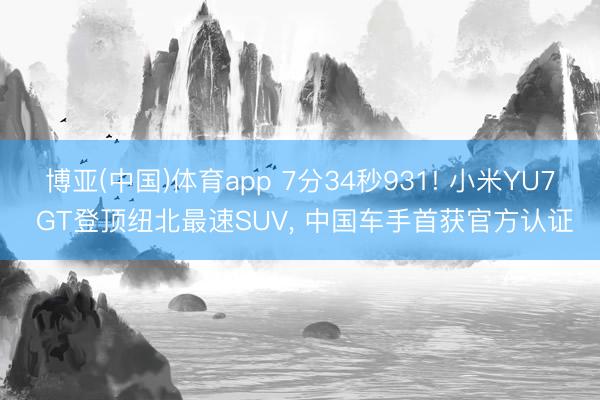 博亚(中国)体育app 7分34秒931! 小米YU7 GT登顶纽北最速SUV， 中国车手首获官方认证
