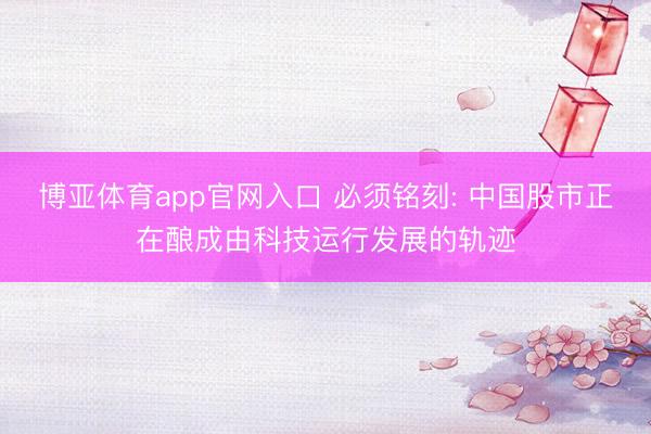 博亚体育app官网入口 必须铭刻: 中国股市正在酿成由科技运行发展的轨迹