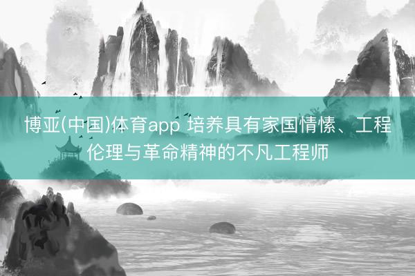 博亚(中国)体育app 培养具有家国情愫、工程伦理与革命精神的不凡工程师