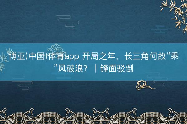 博亚(中国)体育app 开局之年，长三角何故“乘”风破浪？｜锋面驳倒