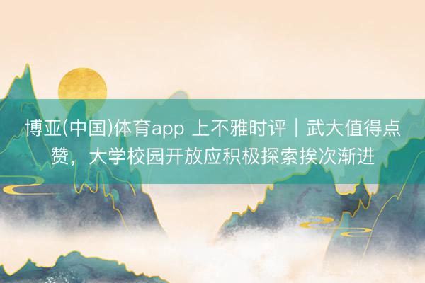 博亚(中国)体育app 上不雅时评｜武大值得点赞，大学校园开放应积极探索挨次渐进