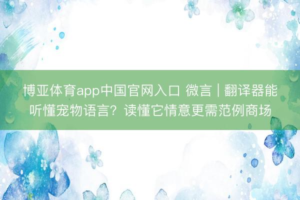 博亚体育app中国官网入口 微言 | 翻译器能听懂宠物语言？读懂它情意更需范例商场