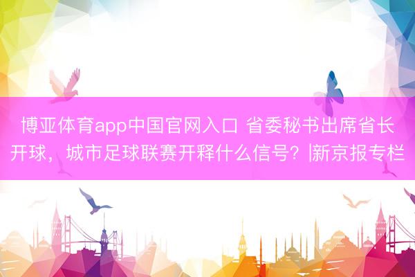博亚体育app中国官网入口 省委秘书出席省长开球，城市足球联赛开释什么信号？|新京报专栏