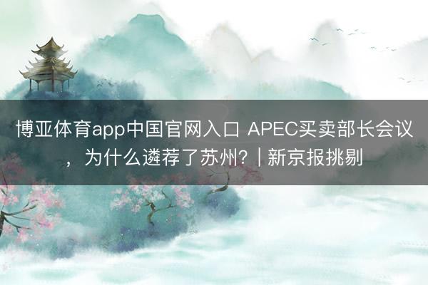 博亚体育app中国官网入口 APEC买卖部长会议，为什么遴荐了苏州？| 新京报挑剔