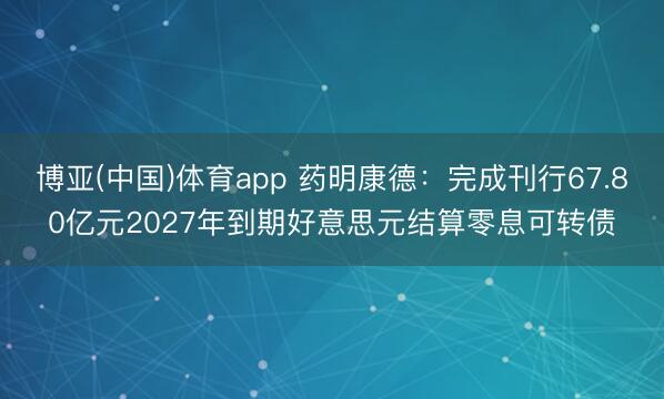 博亚(中国)体育app 药明康德：完成刊行67.80亿元2027年到期好意思元结算零息可转债