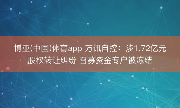博亚(中国)体育app 万讯自控:涉1.72亿元股权转让纠纷 召募资金专户被冻结