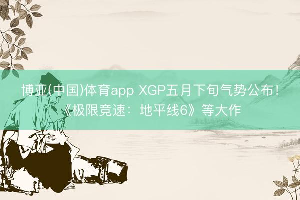 博亚(中国)体育app XGP五月下旬气势公布！《极限竞速：地平线6》等大作