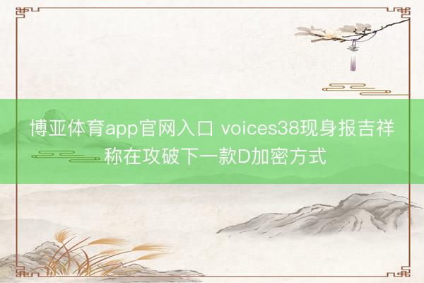 博亚体育app官网入口 voices38现身报吉祥 称在攻破下一款D加密方式