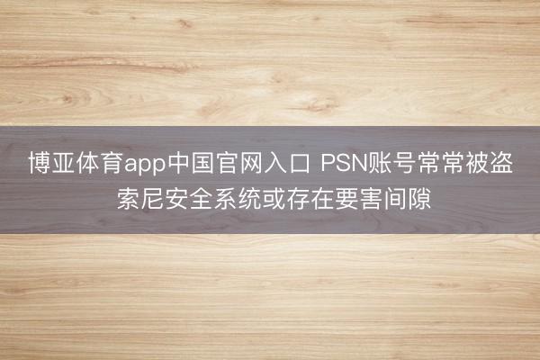 博亚体育app中国官网入口 PSN账号常常被盗 索尼安全系统或存在要害间隙