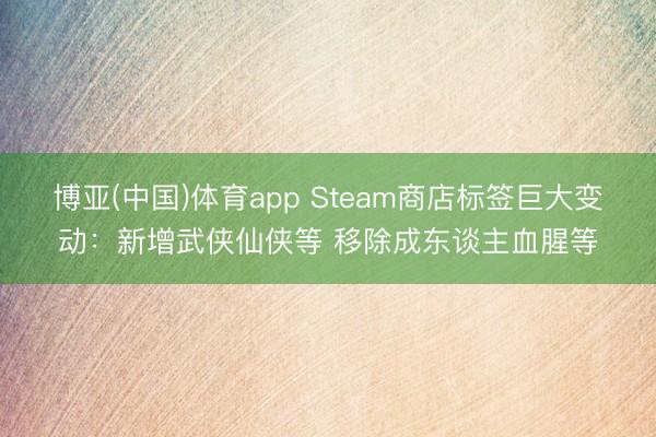 博亚(中国)体育app Steam商店标签巨大变动：新增武侠仙侠等 移除成东谈主血腥等
