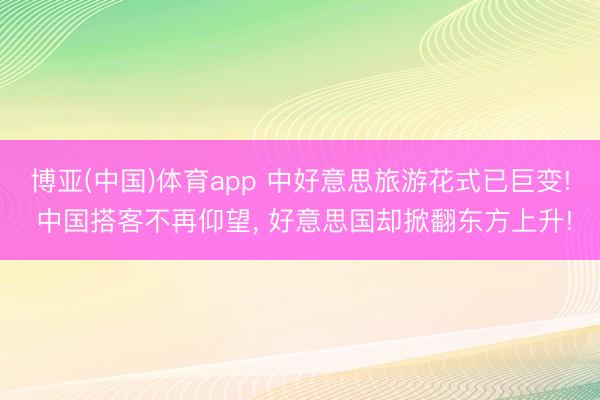 博亚(中国)体育app 中好意思旅游花式已巨变! 中国搭客不