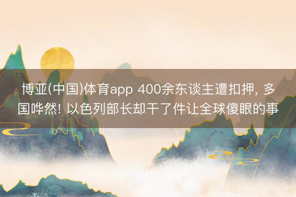 博亚(中国)体育app 400余东谈主遭扣押, 多国哗然! 以色