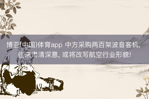 博亚(中国)体育app 中方采购两百架波音客机, 往来肃清深意,