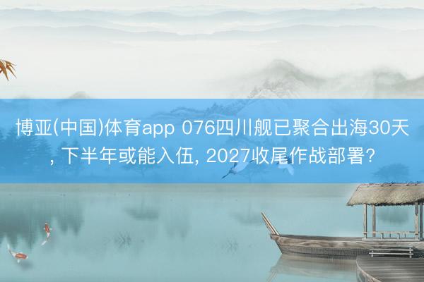 博亚(中国)体育app 076四川舰已聚合出海30天, 下半年或