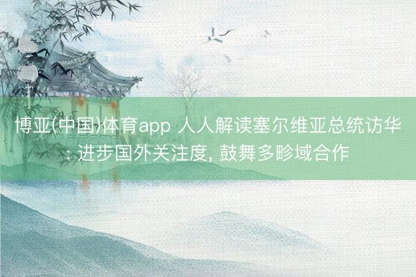 博亚(中国)体育app 人人解读塞尔维亚总统访华: 进步国外关注