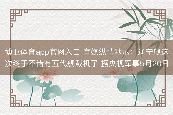 博亚体育app官网入口 官媒纵情默示：辽宁舰这次终于不错有五代舰