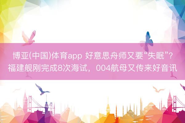 博亚(中国)体育app 好意思舟师又要“失眠”？福建舰刚完成8次海试，004航母又传来好音讯