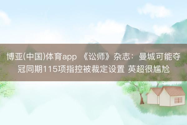 博亚(中国)体育app 《讼师》杂志：曼城可能夺冠同期115项指控被裁定设置 英超很尴尬