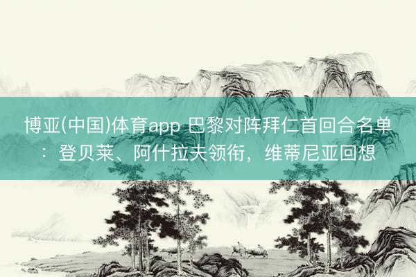 博亚(中国)体育app 巴黎对阵拜仁首回合名单：登贝莱、阿什拉夫