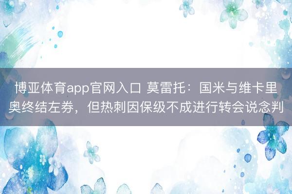 博亚体育app官网入口 莫雷托：国米与维卡里奥终结左券，但热刺因保级不成进行转会说念判