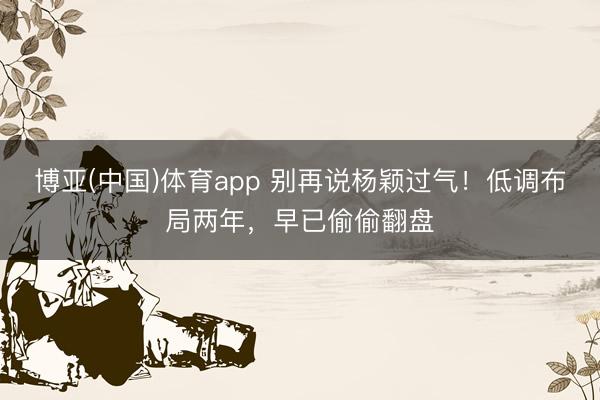 博亚(中国)体育app 别再说杨颖过气！低调布局两年，早已偷偷翻盘