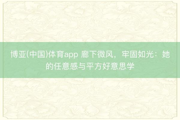 博亚(中国)体育app 廊下微风，牢固如光：她的任意感与平方好意思学