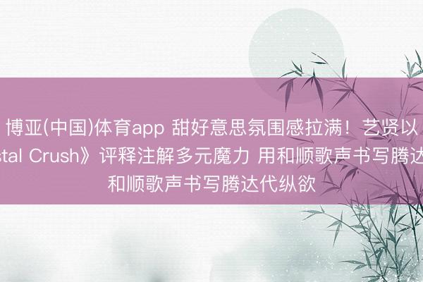 博亚(中国)体育app 甜好意思氛围感拉满!艺贤以《Coastal Crush》评释注解多元魔力 用和顺歌声书写腾达代纵欲