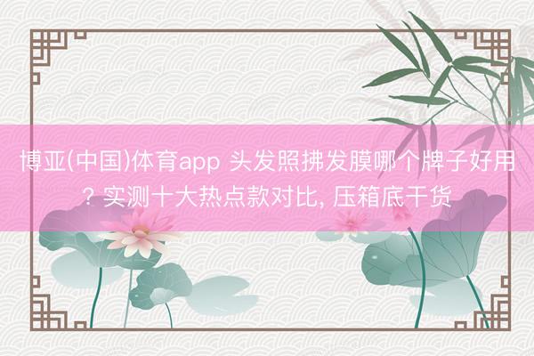 博亚(中国)体育app 头发照拂发膜哪个牌子好用? 实测十大热点款对比， 压箱底干货